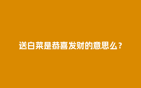 送白菜是恭喜发财的意思么？