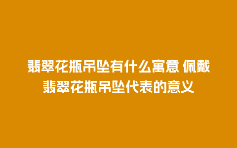 翡翠花瓶吊坠有什么寓意 佩戴翡翠花瓶吊坠代表的意义