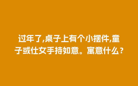 过年了,桌子上有个小摆件,童子或仕女手持如意。寓意什么？