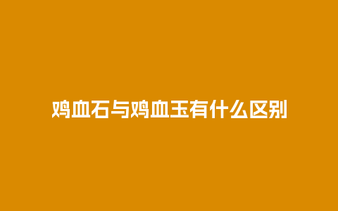 鸡血石与鸡血玉有什么区别