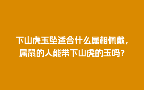 下山虎玉坠适合什么属相佩戴，属鼠的人能带下山虎的玉吗？