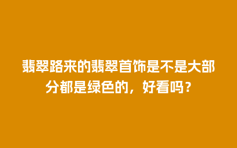 翡翠路来的翡翠首饰是不是大部分都是绿色的，好看吗？