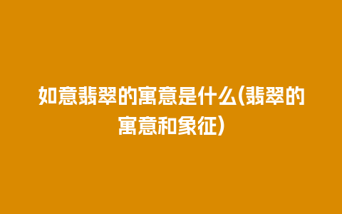 如意翡翠的寓意是什么(翡翠的寓意和象征)