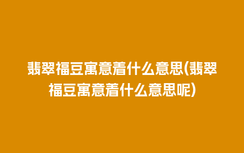 翡翠福豆寓意着什么意思(翡翠福豆寓意着什么意思呢)