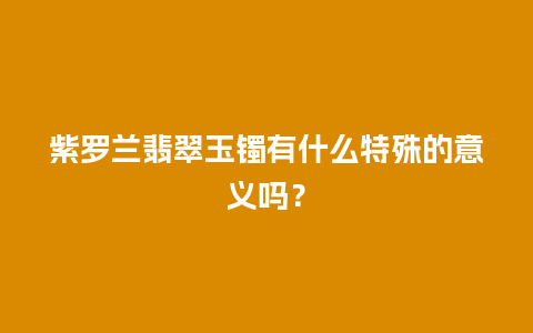 紫罗兰翡翠玉镯有什么特殊的意义吗？