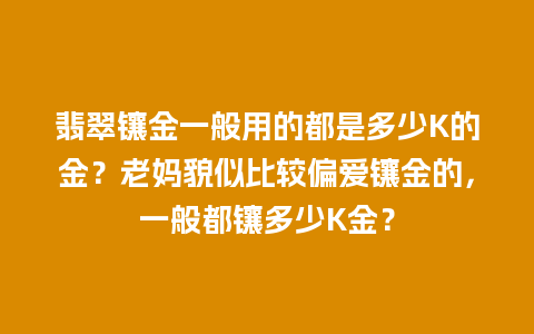 翡翠镶金一般用的都是多少K的金？老妈貌似比较偏爱镶金的，一般都镶多少K金？