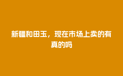 新疆和田玉，现在市场上卖的有真的吗