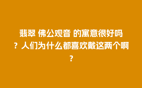 翡翠 佛公观音 的寓意很好吗？人们为什么都喜欢戴这两个啊？