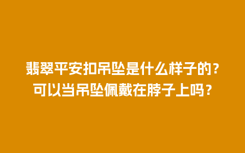 翡翠平安扣吊坠是什么样子的？可以当吊坠佩戴在脖子上吗？