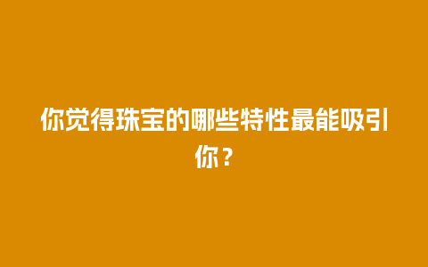 你觉得珠宝的哪些特性最能吸引你？