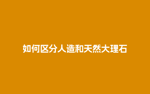 如何区分人造和天然大理石