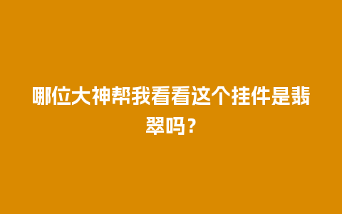 哪位大神帮我看看这个挂件是翡翠吗？