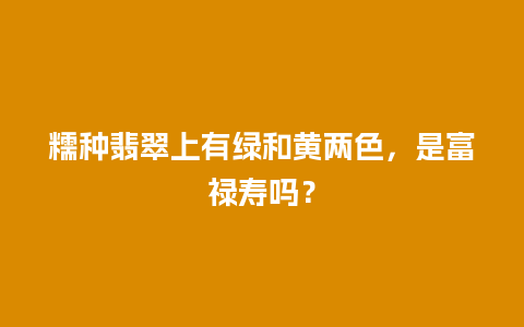 糯种翡翠上有绿和黄两色，是富禄寿吗？