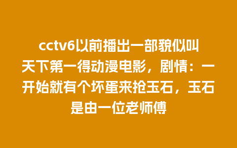 cctv6以前播出一部貌似叫天下第一得动漫电影，剧情：一开始就有个坏蛋来抢玉石，玉石是由一位老师傅