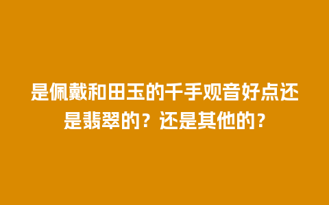 是佩戴和田玉的千手观音好点还是翡翠的？还是其他的？