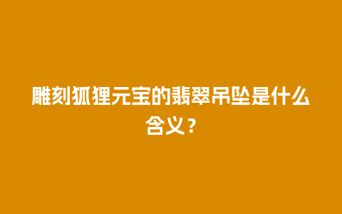 雕刻狐狸元宝的翡翠吊坠是什么含义？