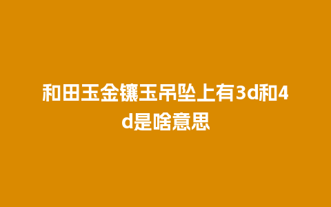 和田玉金镶玉吊坠上有3d和4d是啥意思