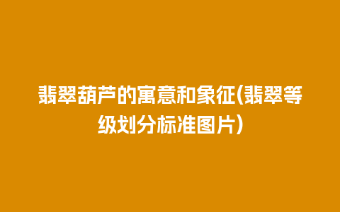 翡翠葫芦的寓意和象征(翡翠等级划分标准图片)