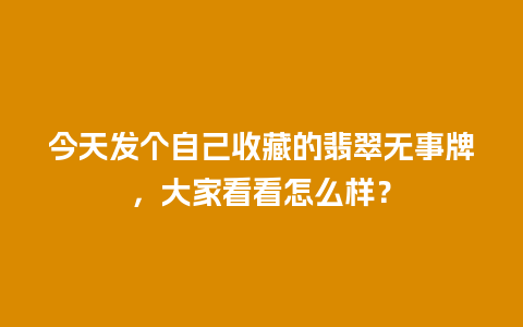 今天发个自己收藏的翡翠无事牌，大家看看怎么样？