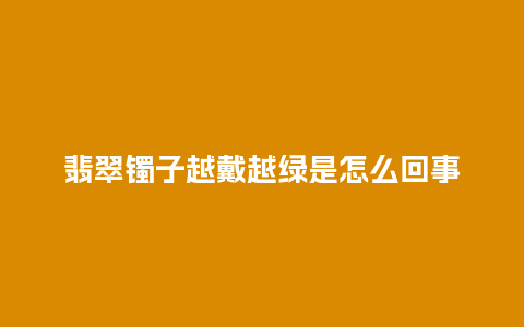 翡翠镯子越戴越绿是怎么回事