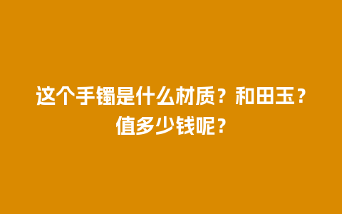 这个手镯是什么材质？和田玉？值多少钱呢？