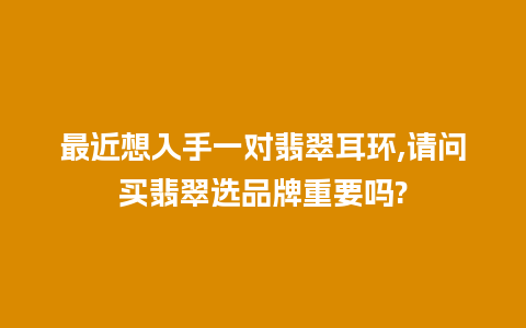 最近想入手一对翡翠耳环,请问买翡翠选品牌重要吗?