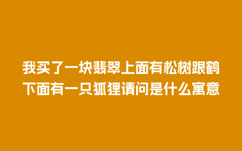 我买了一块翡翠上面有松树跟鹤下面有一只狐狸请问是什么寓意