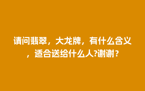 请问翡翠，大龙牌，有什么含义，适合送给什么人?谢谢？