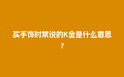 买手饰时常说的K金是什么意思？