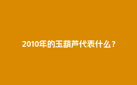 2010年的玉葫芦代表什么？