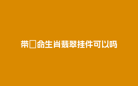 带夲命生肖翡翠挂件可以吗