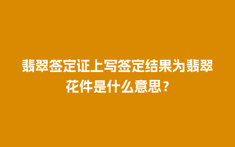 翡翠签定证上写签定结果为翡翠花件是什么意思？