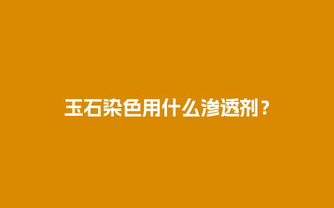 玉石染色用什么渗透剂？