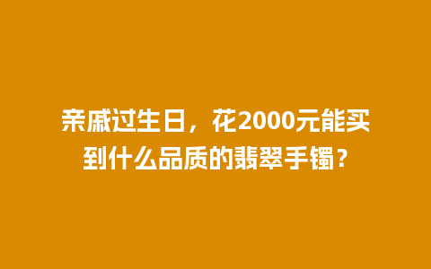 亲戚过生日，花2000元能买到什么品质的翡翠手镯？