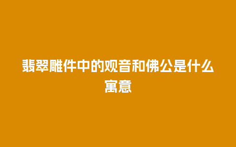 翡翠雕件中的观音和佛公是什么寓意