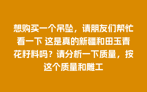 想购买一个吊坠，请朋友们帮忙看一下 这是真的新疆和田玉青花籽料吗？请分析一下质量，按这个质量和雕工