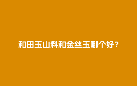 和田玉山料和金丝玉哪个好？