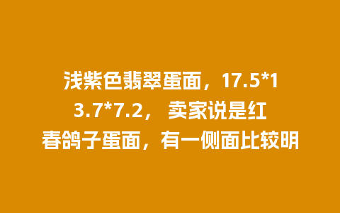 浅紫色翡翠蛋面，17.5*13.7*7.2， 卖家说是红春鸽子蛋面，有一侧面比较明