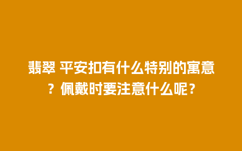 翡翠 平安扣有什么特别的寓意？佩戴时要注意什么呢？