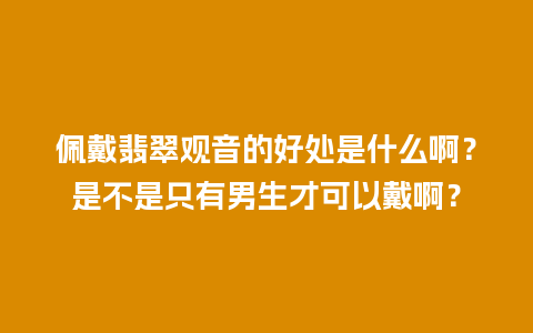 佩戴翡翠观音的好处是什么啊？是不是只有男生才可以戴啊？