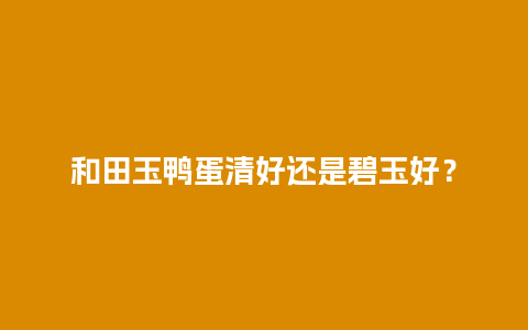 和田玉鸭蛋清好还是碧玉好？