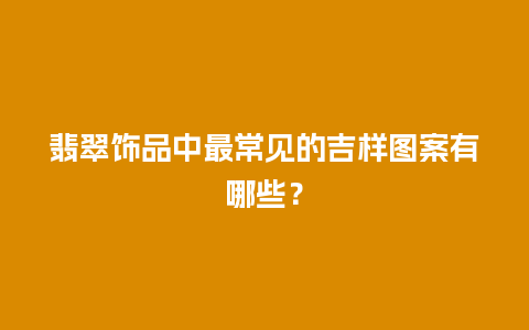 翡翠饰品中最常见的吉样图案有哪些？