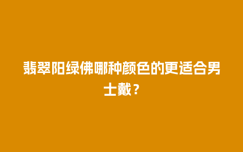 翡翠阳绿佛哪种颜色的更适合男士戴？