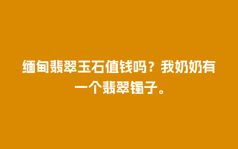 缅甸翡翠玉石值钱吗？我奶奶有一个翡翠镯子。