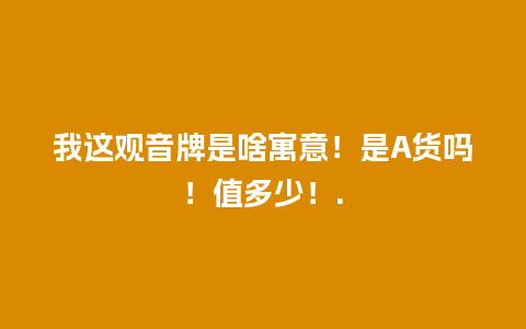 我这观音牌是啥寓意！是A货吗！值多少！.