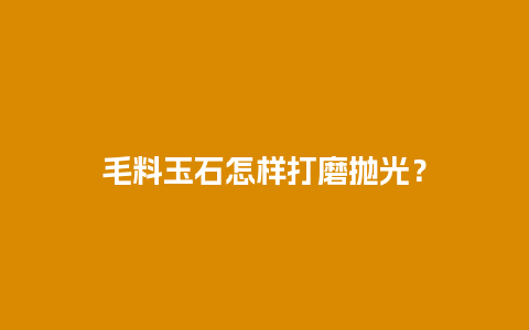 毛料玉石怎样打磨抛光？