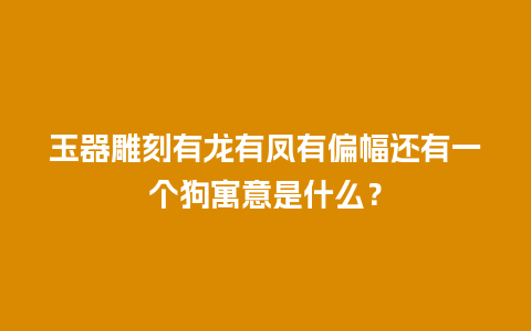 玉器雕刻有龙有凤有偏幅还有一个狗寓意是什么？