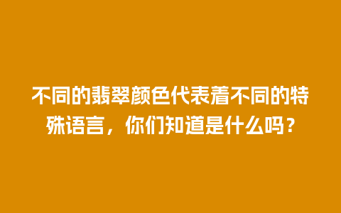 不同的翡翠颜色代表着不同的特殊语言，你们知道是什么吗？