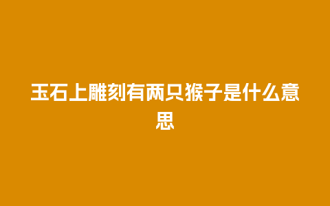 玉石上雕刻有两只猴子是什么意思