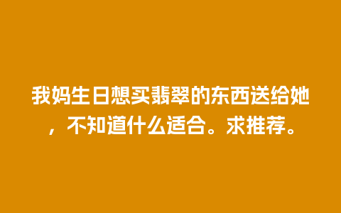 我妈生日想买翡翠的东西送给她，不知道什么适合。求推荐。